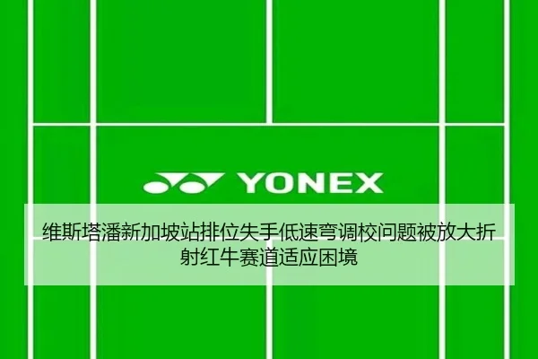 维斯塔潘新加坡站排位失手低速弯调校问题被放大折射红牛赛道适应困境